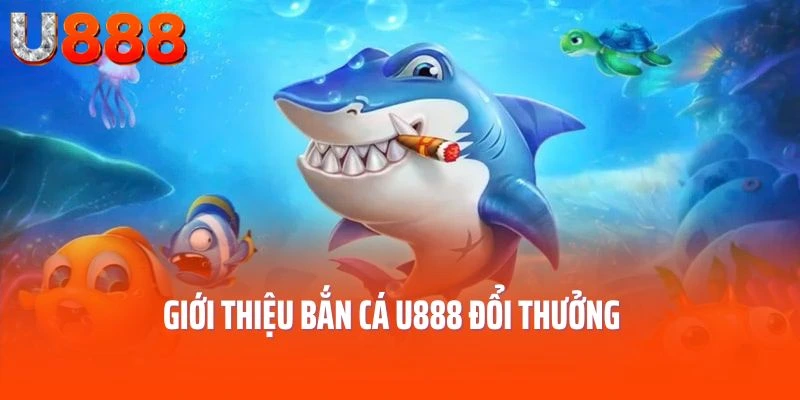 Giới thiệu bắn cá U888 đổi thưởng