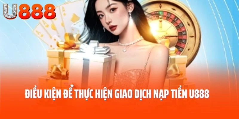 Điều kiện để thực hiện giao dịch nạp tiền U888 chuẩn